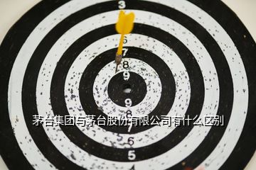 茅台集团与茅台股份有限公司有什么区别