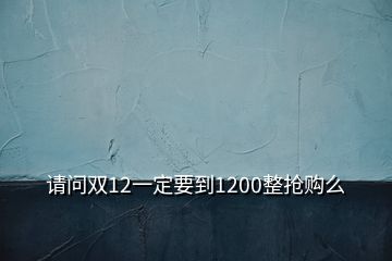 请问双12一定要到1200整抢购么