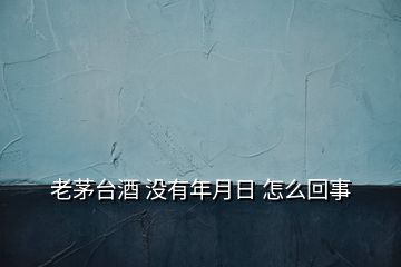 老茅台酒 没有年月日 怎么回事