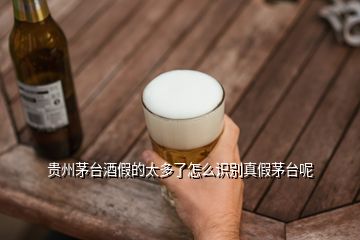 贵州茅台酒假的太多了怎么识别真假茅台呢