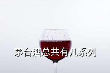 茅台酒总共有几系列