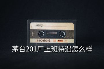 茅台201厂上班待遇怎么样