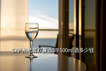 52泸州老窖双喜酒5年500ml酒多少钱