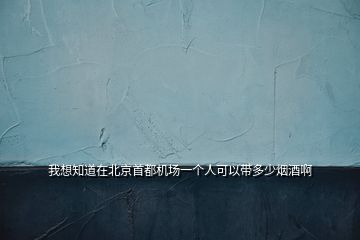 我想知道在北京首都机场一个人可以带多少烟酒啊