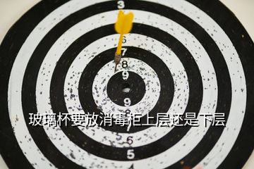 玻璃杯要放消毒柜上层还是下层