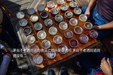 茅台不老酒同道同德没二维码是假酒吗 茅台不老酒同道同德没有二