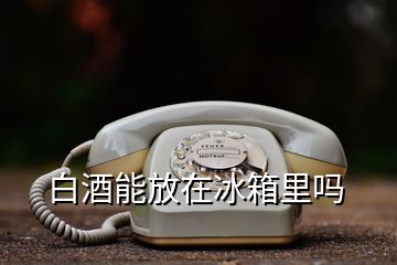 白酒能放在冰箱里吗