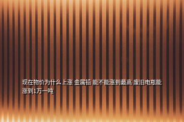 现在物价为什么上涨 金属铅 能不能涨到最高 废旧电瓶能涨到1万一吨