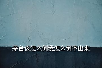 茅台该怎么倒我怎么倒不出来