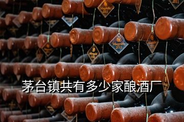 茅台镇共有多少家酿酒厂