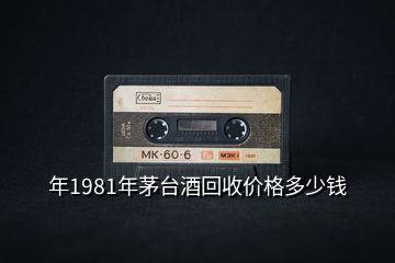 年1981年茅台酒回收价格多少钱