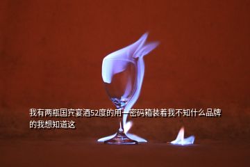 我有两瓶国宾宴酒52度的用一密码箱装着我不知什么品牌的我想知道这