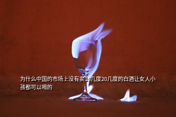 为什么中国的市场上没有卖10几度20几度的白酒让女人小孩都可以喝的