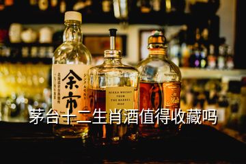 茅台十二生肖酒值得收藏吗