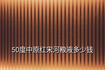 50度中原红宋河粮液多少钱