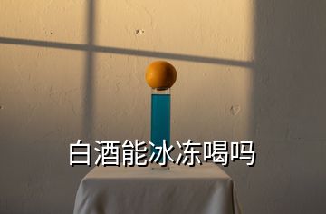 白酒能冰冻喝吗