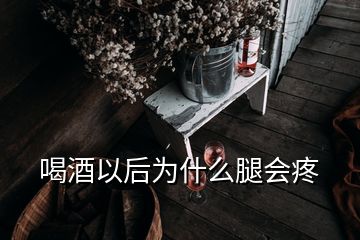 喝酒以后为什么腿会疼