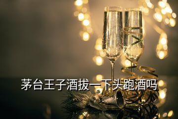 茅台王子酒拔一下头跑酒吗