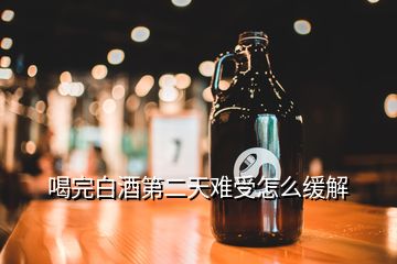 喝完白酒第二天难受怎么缓解