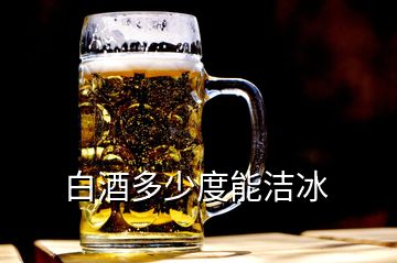 白酒多少度能洁冰