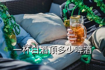 一杯白酒顶多少啤酒