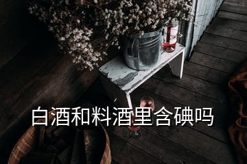 白酒和料酒里含碘吗