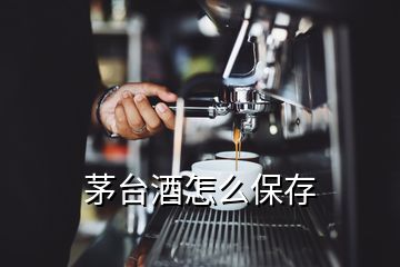 茅台酒怎么保存