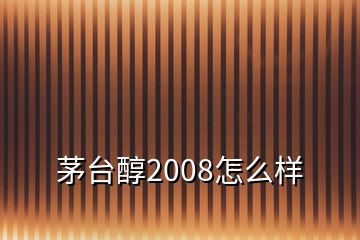 茅台醇2008怎么样