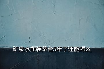 矿泉水瓶装茅台5年了还能喝么