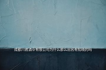 成都川君酒业有限公司为什么那么出名有知晓的吗