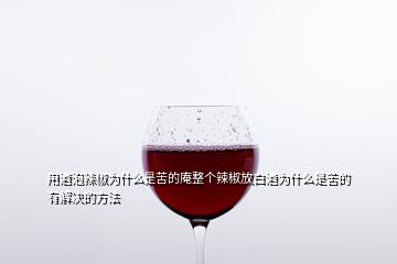 用酒泡辣椒为什么是苦的庵整个辣椒放白酒为什么是苦的有解决的方法