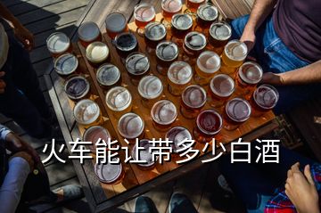 火车能让带多少白酒