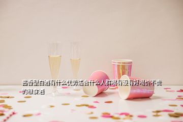 酱香型白酒有什么优势适合什么人群喝有没有好喝价不贵的粮食酒