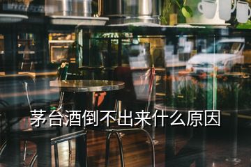 茅台酒倒不出来什么原因