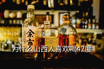 为什么山西人喜欢喝42度