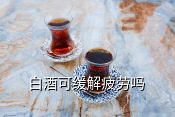 白酒可缓解疲劳吗