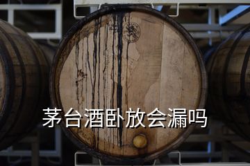 茅台酒卧放会漏吗