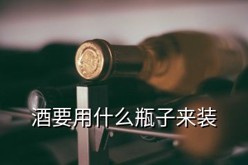 酒要用什么瓶子来装