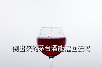 倒出来的茅台酒能灌回去吗