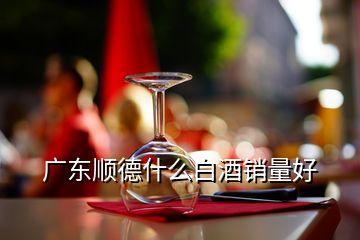 广东顺德什么白酒销量好