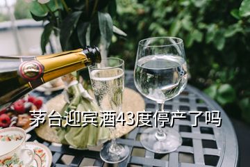 茅台迎宾酒43度停产了吗