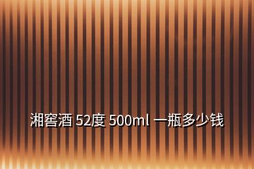 湘窖酒 52度 500ml 一瓶多少钱