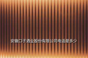 安徽口子酒业股份有限公司电话是多少