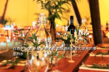白酒中 汾酒 茅台 泸州老窖 西凤酒的历史和使用的哪里的水