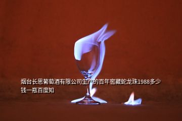 烟台长思葡萄酒有限公司生产的百年窖藏蛇龙珠1988多少钱一瓶百度知