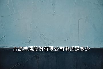 青岛啤酒股份有限公司电话是多少