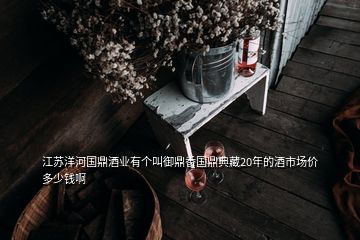 江苏洋河国鼎酒业有个叫御鼎香国鼎典藏20年的酒市场价多少钱啊