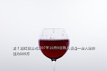 第 7 题红日公司2007年10月9日购入设备一台入账价值为600万