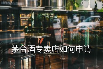 茅台酒专卖店如何申请