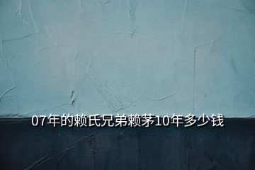 07年的赖氏兄弟赖茅10年多少钱